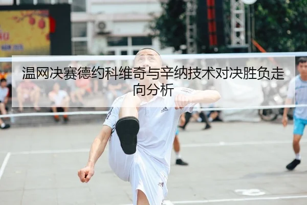 温网决赛德约科维奇与辛纳技术对决胜负走向分析