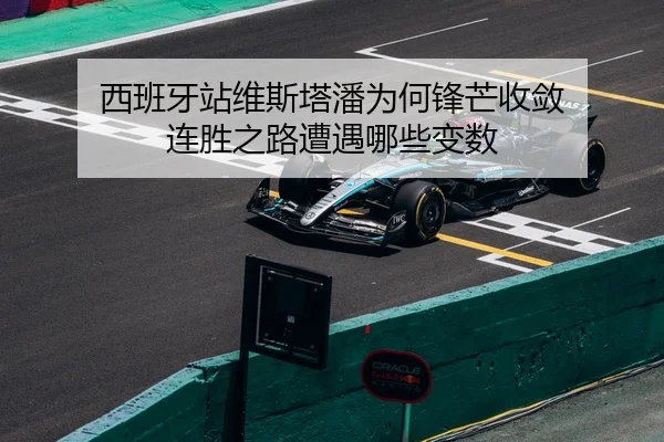 西班牙站维斯塔潘为何锋芒收敛 连胜之路遭遇哪些变数