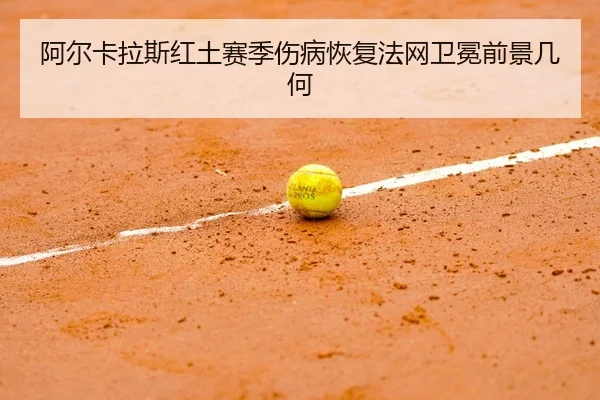 阿尔卡拉斯红土赛季伤病恢复法网卫冕前景几何