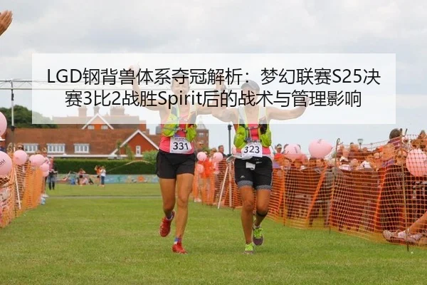 LGD钢背兽体系夺冠解析：梦幻联赛S25决赛3比2战胜Spirit后的战术与管理影响