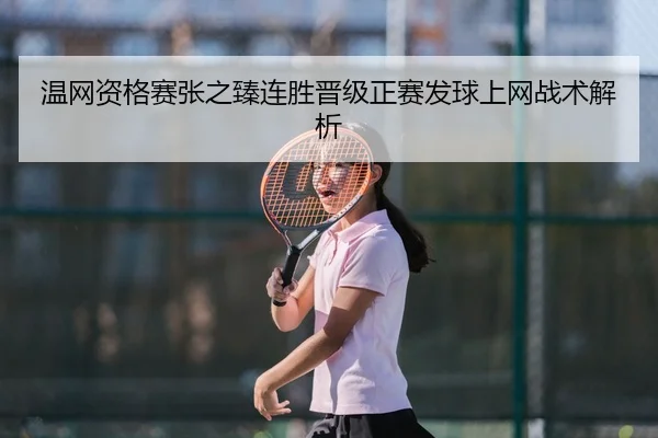 温网资格赛张之臻连胜晋级正赛发球上网战术解析