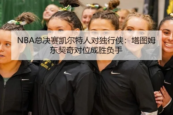 NBA总决赛凯尔特人对独行侠：塔图姆东契奇对位成胜负手