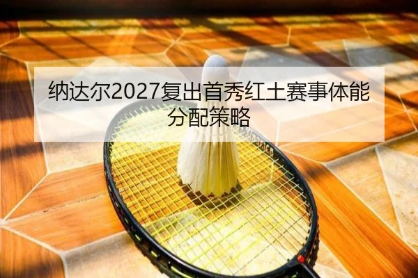 纳达尔2027复出首秀红土赛事体能分配策略
