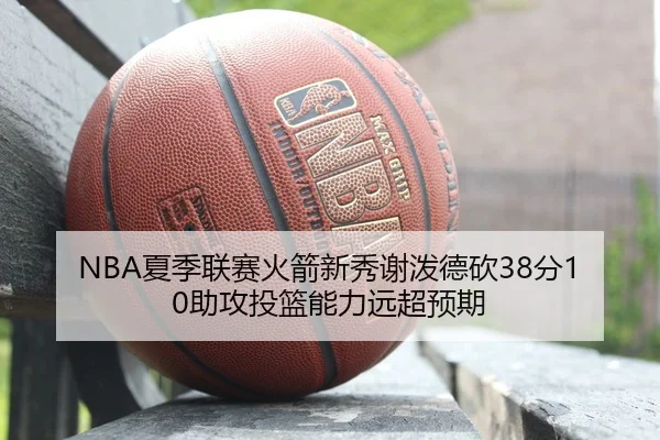NBA夏季联赛火箭新秀谢泼德砍38分10助攻投篮能力远超预期