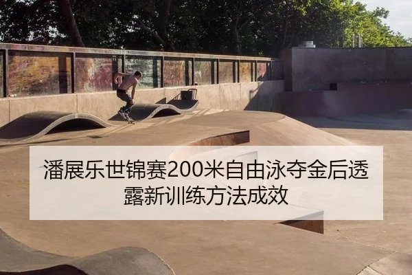 潘展乐世锦赛200米自由泳夺金后透露新训练方法成效